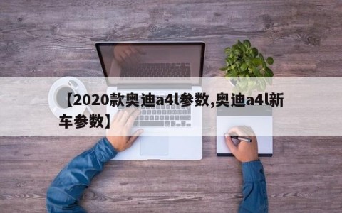 【2020款奥迪a4l参数,奥迪a4l新车参数】