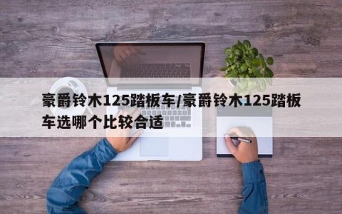 豪爵铃木125踏板车/豪爵铃木125踏板车选哪个比较合适