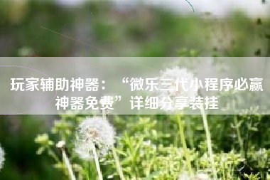 玩家辅助神器：“微乐三代小程序必赢神器免费”详细分享装挂