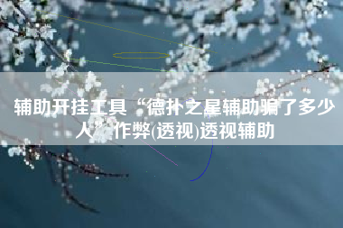 辅助开挂工具“德扑之星辅助骗了多少人	”作弊(透视)透视辅助