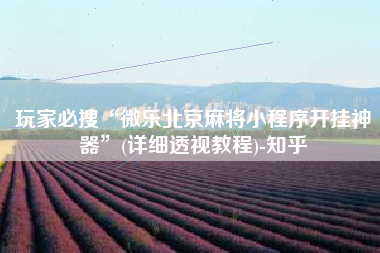 玩家必搜“微乐北京麻将小程序开挂神器”(详细透视教程)-知乎