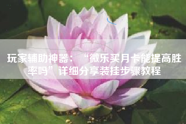 玩家辅助神器：“微乐买月卡能提高胜率吗	”详细分享装挂步骤教程