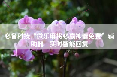 必备科技“微乐麻将必赢神器免费”辅助器 - 实时智能回复